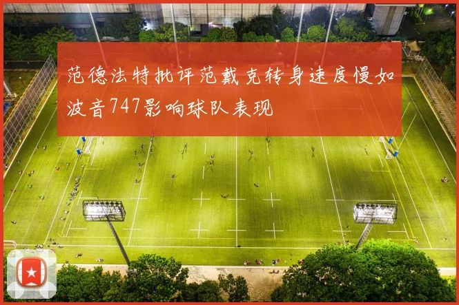 范德法特批评范戴克转身速度慢如波音747影响球队表现