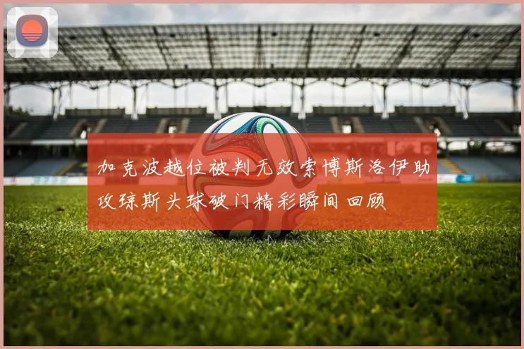 加克波越位被判无效索博斯洛伊助攻琼斯头球破门精彩瞬间回顾