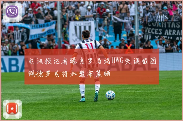 电讯报记者曝光罗马诺HWG失误截图佩德罗或将加盟布莱顿