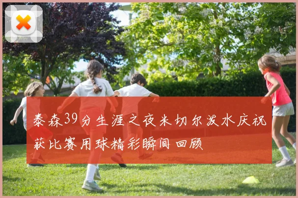 泰森39分生涯之夜米切尔泼水庆祝获比赛用球精彩瞬间回顾
