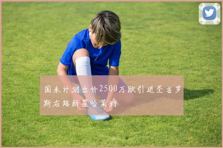国米计划出价2500万欧引进圣吉罗斯右路新星哈莱利