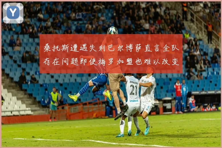 桑托斯遭遇失利巴尔博萨直言全队存在问题即使梅罗加盟也难以改变