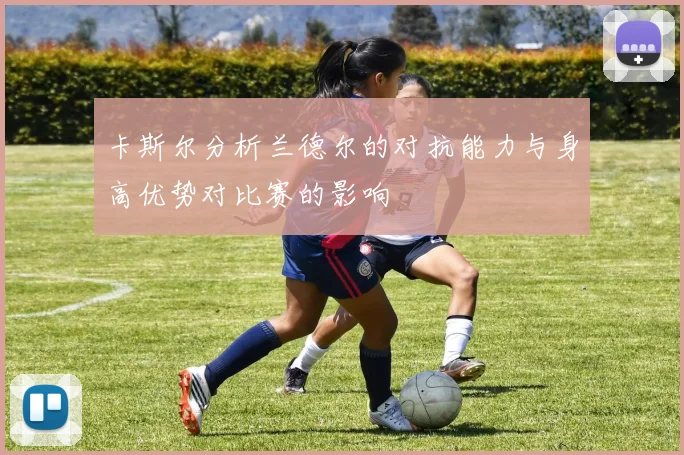 卡斯尔分析兰德尔的对抗能力与身高优势对比赛的影响