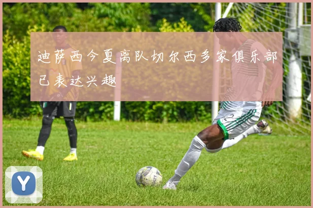 迪萨西今夏离队切尔西多家俱乐部已表达兴趣