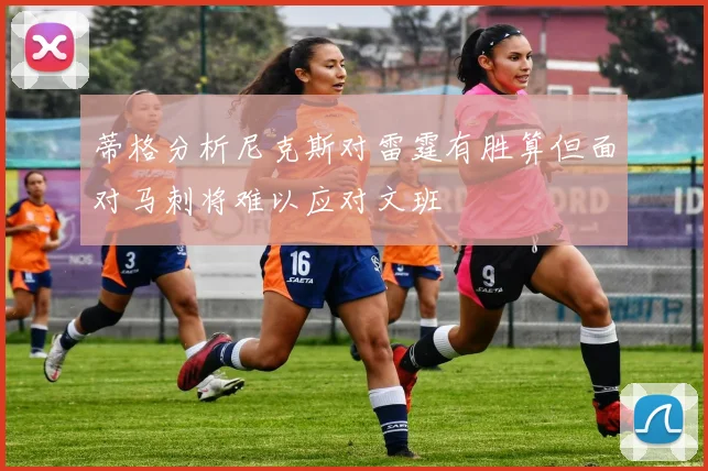 蒂格分析尼克斯对雷霆有胜算但面对马刺将难以应对文班