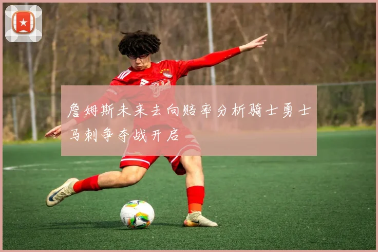 詹姆斯未来去向赔率分析骑士勇士马刺争夺战开启
