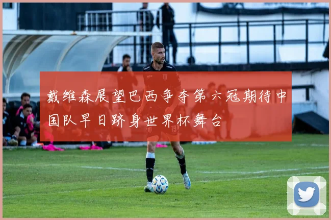 戴维森展望巴西争夺第六冠期待中国队早日跻身世界杯舞台