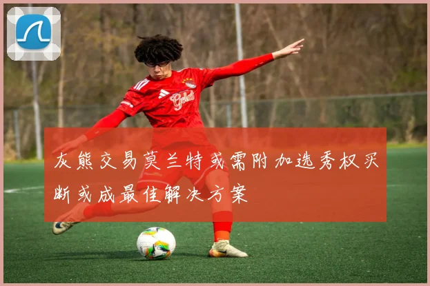 灰熊交易莫兰特或需附加选秀权买断或成最佳解决方案