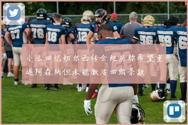 小法回忆切尔西转会经历称希望重返阿森纳但未能激活回购条款