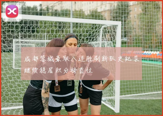 成都蓉城豪取八连胜刷新队史纪录继续稳居积分榜首位