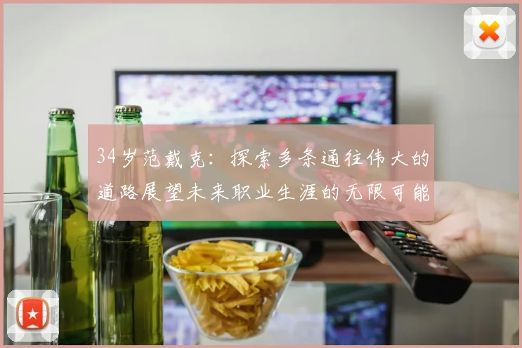 34岁范戴克：探索多条通往伟大的道路展望未来职业生涯的无限可能
