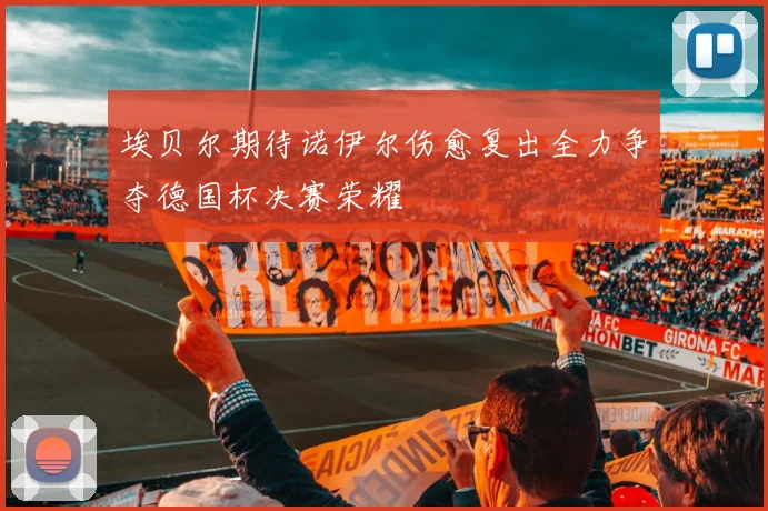 埃贝尔期待诺伊尔伤愈复出全力争夺德国杯决赛荣耀