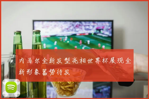 内马尔全新发型亮相世界杯展现全新形象蓄势待发