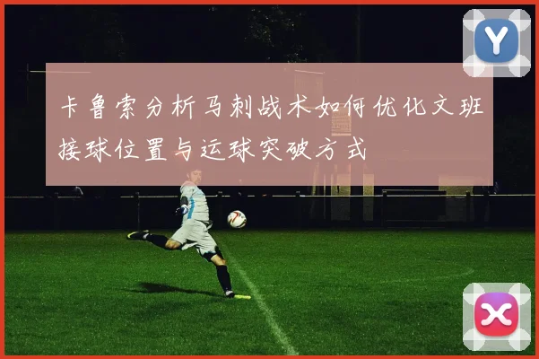 卡鲁索分析马刺战术如何优化文班接球位置与运球突破方式
