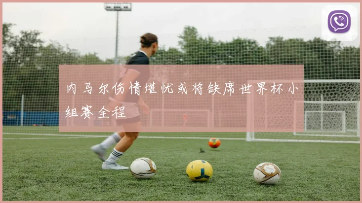 内马尔伤情堪忧或将缺席世界杯小组赛全程