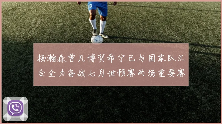 杨瀚森曾凡博贺希宁已与国家队汇合全力备战七月世预赛两场重要赛事