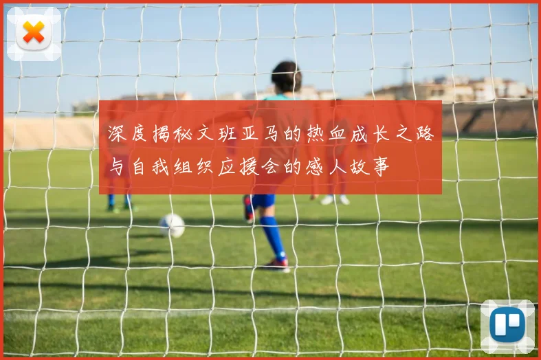 深度揭秘文班亚马的热血成长之路与自我组织应援会的感人故事