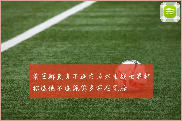 前国脚直言不选内马尔出战世界杯称选他不选佩德罗实在荒唐