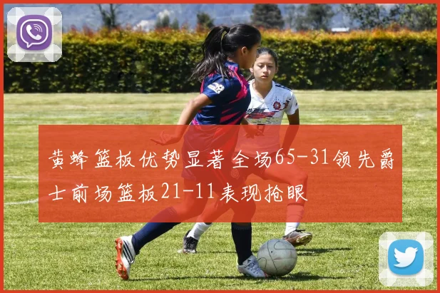黄蜂篮板优势显著全场65-31领先爵士前场篮板21-11表现抢眼
