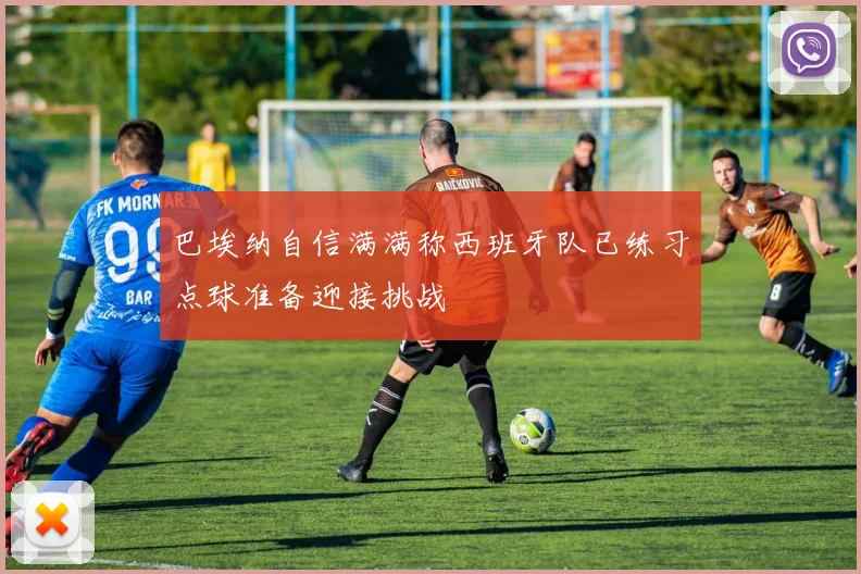 巴埃纳自信满满称西班牙队已练习点球准备迎接挑战