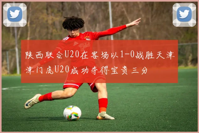 陕西联合U20在客场以1-0战胜天津津门虎U20成功夺得宝贵三分
