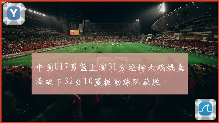 中国U17男篮上演31分逆转大戏姚嘉泽砍下32分10篮板助球队获胜
