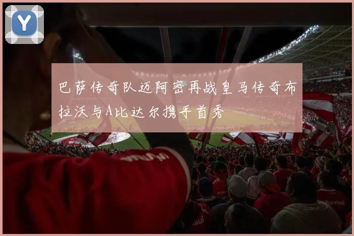 巴萨传奇队迈阿密再战皇马传奇布拉沃与A比达尔携手首秀