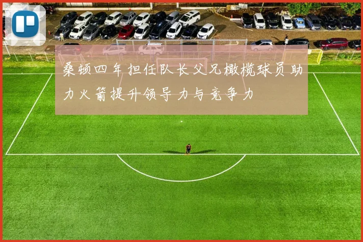 桑顿四年担任队长父兄橄榄球员助力火箭提升领导力与竞争力