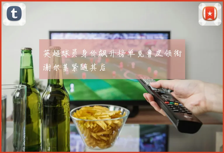 英超球员身价飙升榜单克鲁皮领衔谢尔基紧随其后