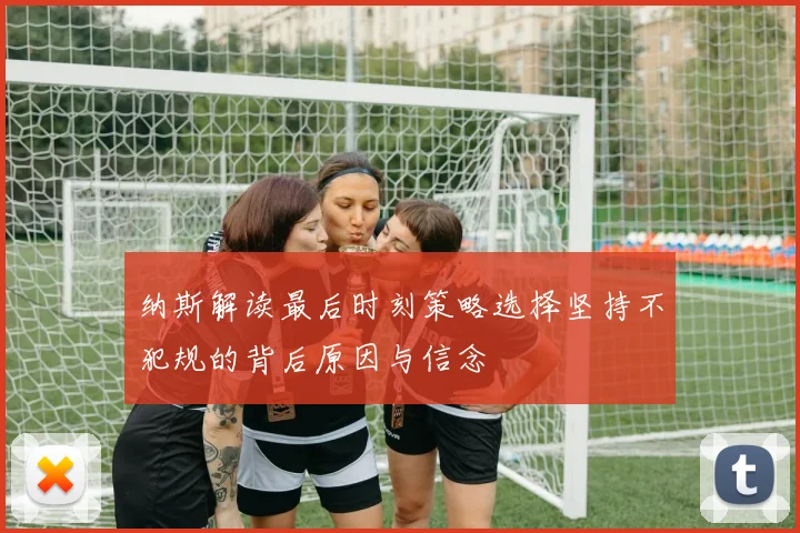 纳斯解读最后时刻策略选择坚持不犯规的背后原因与信念