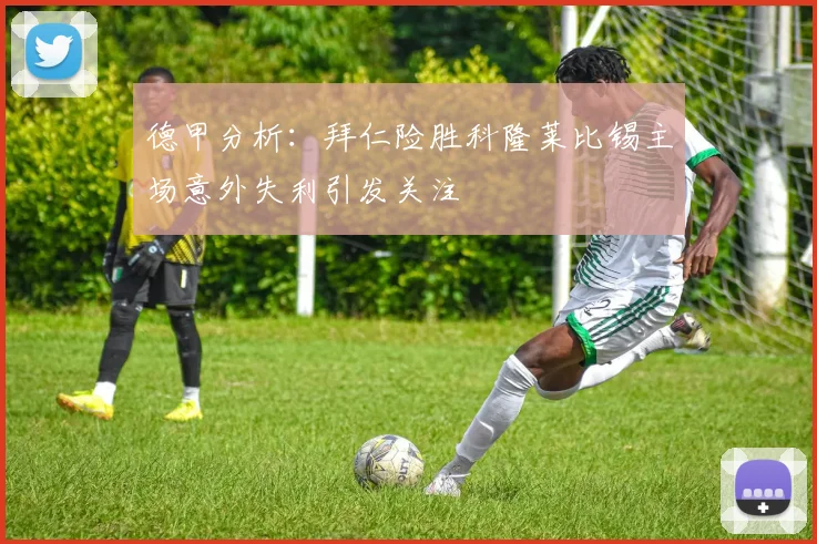 德甲分析：拜仁险胜科隆莱比锡主场意外失利引发关注