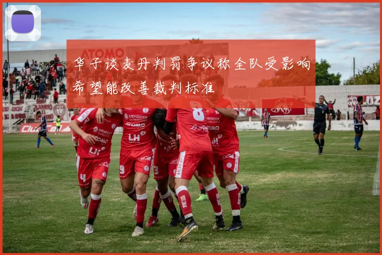 华子谈麦丹判罚争议称全队受影响希望能改善裁判标准