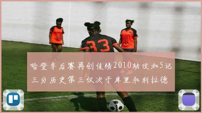 哈登季后赛再创佳绩2010助攻加5记三分历史第三仅次于库里和利拉德