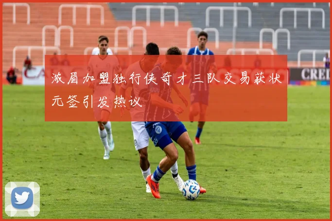 浓眉加盟独行侠奇才三队交易获状元签引发热议
